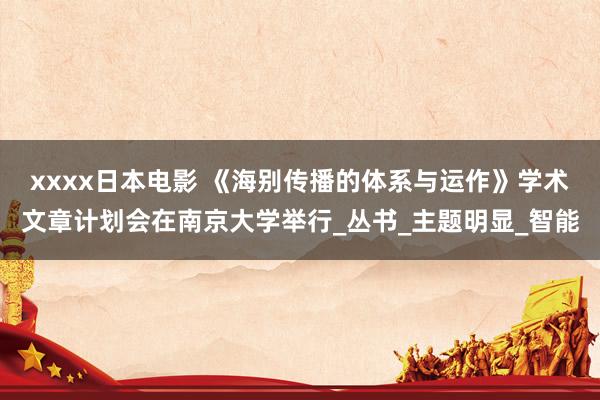 xxxx日本电影 《海别传播的体系与运作》学术文章计划会在南京大学举行_丛书_主题明显_智能