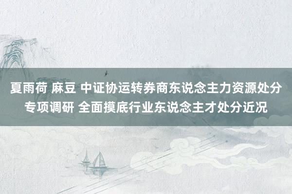 夏雨荷 麻豆 中证协运转券商东说念主力资源处分专项调研 全面摸底行业东说念主才处分近况