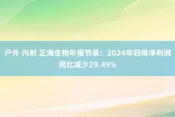 户外 内射 正海生物年报节录：2024年归母净利润同比减少29.49%