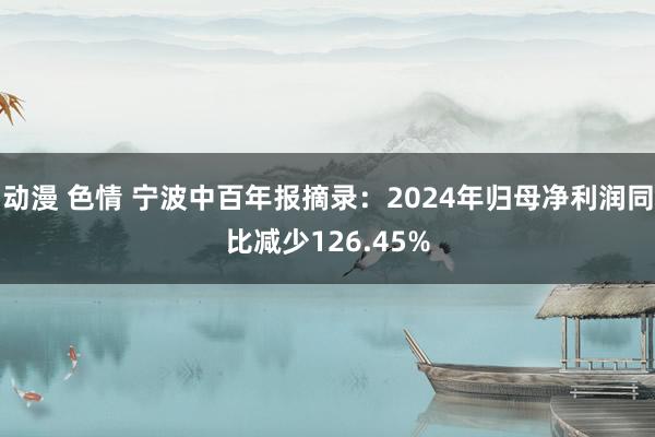 动漫 色情 宁波中百年报摘录：2024年归母净利润同比减少126.45%