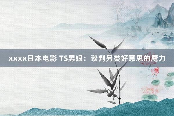 xxxx日本电影 TS男娘：谈判另类好意思的魔力