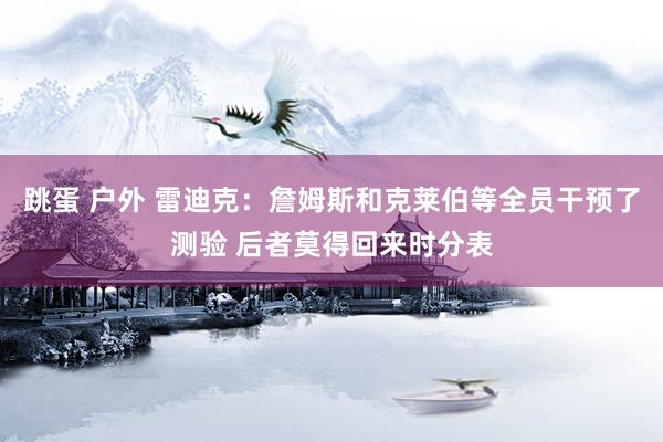跳蛋 户外 雷迪克：詹姆斯和克莱伯等全员干预了测验 后者莫得回来时分表