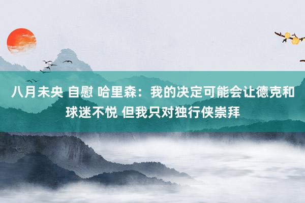 八月未央 自慰 哈里森：我的决定可能会让德克和球迷不悦 但我只对独行侠崇拜