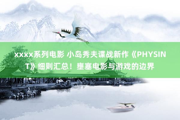 xxxx系列电影 小岛秀夫谍战新作《PHYSINT》细则汇总！壅塞电影与游戏的边界