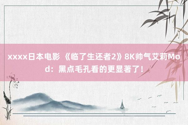 xxxx日本电影 《临了生还者2》8K帅气艾莉Mod：黑点毛孔看的更显著了！