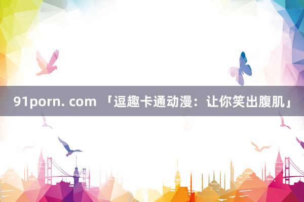 91porn. com 「逗趣卡通动漫：让你笑出腹肌」