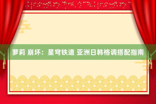 萝莉 崩坏：星穹铁道 亚洲日韩格调搭配指南