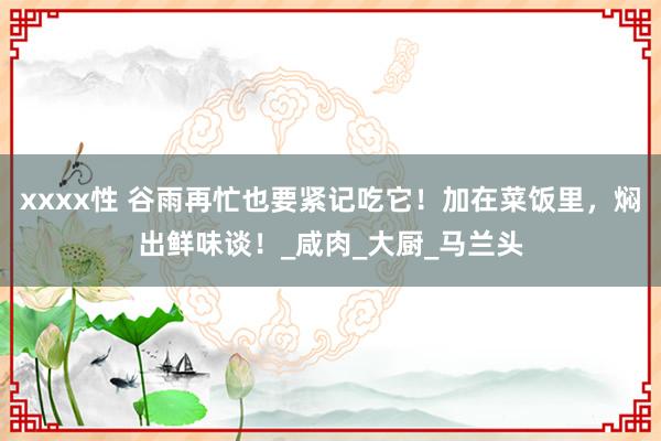 xxxx性 谷雨再忙也要紧记吃它！加在菜饭里，焖出鲜味谈！_咸肉_大厨_马兰头