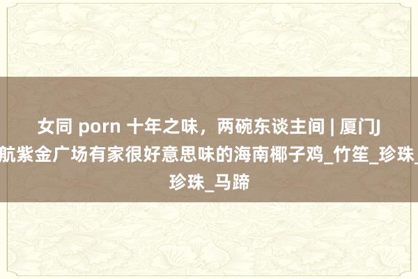 女同 porn 十年之味，两碗东谈主间 | 厦门JFC中航紫金广场有家很好意思味的海南椰子鸡_竹笙_珍珠_马蹄