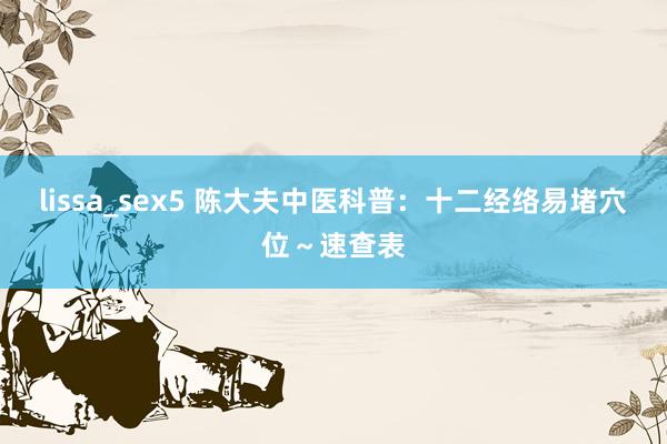 lissa_sex5 陈大夫中医科普：十二经络易堵穴位～速查表