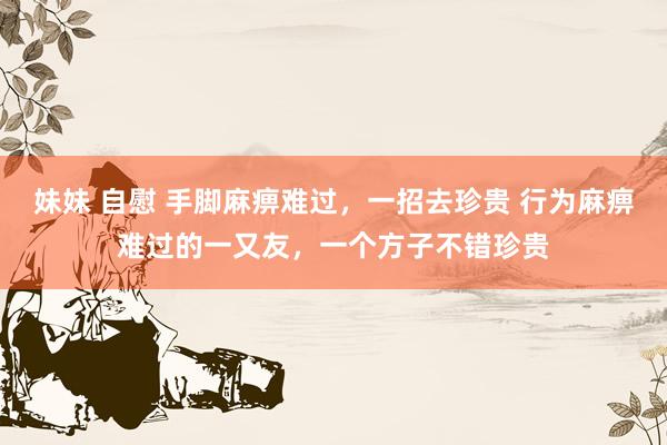 妹妹 自慰 手脚麻痹难过，一招去珍贵 行为麻痹难过的一又友，一个方子不错珍贵