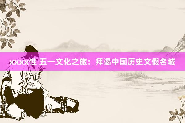 xxxx性 五一文化之旅：拜谒中国历史文假名城