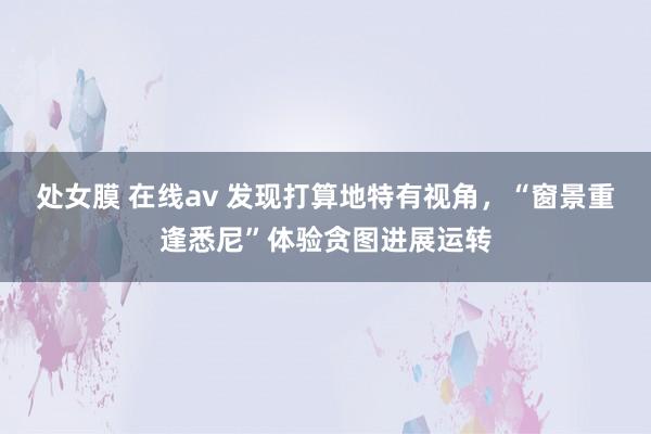 处女膜 在线av 发现打算地特有视角，“窗景重逢悉尼”体验贪图进展运转