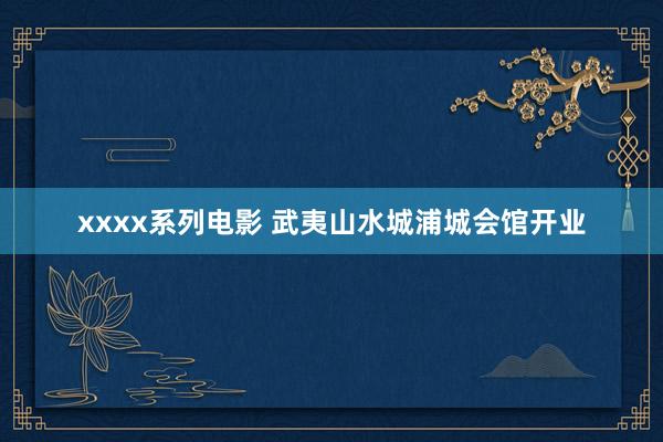 xxxx系列电影 武夷山水城浦城会馆开业
