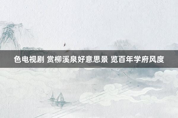 色电视剧 赏柳溪泉好意思景 览百年学府风度
