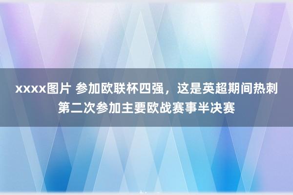xxxx图片 参加欧联杯四强，这是英超期间热刺第二次参加主要欧战赛事半决赛