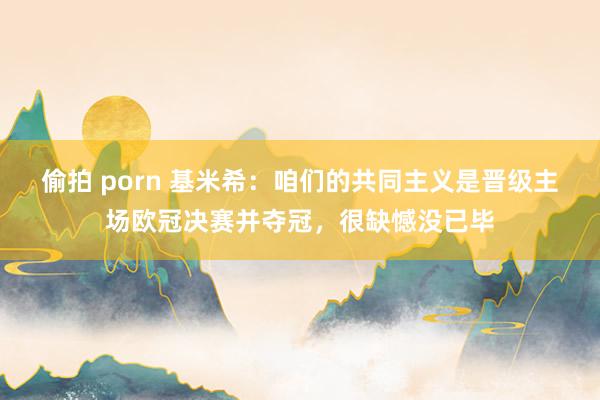 偷拍 porn 基米希：咱们的共同主义是晋级主场欧冠决赛并夺冠，很缺憾没已毕