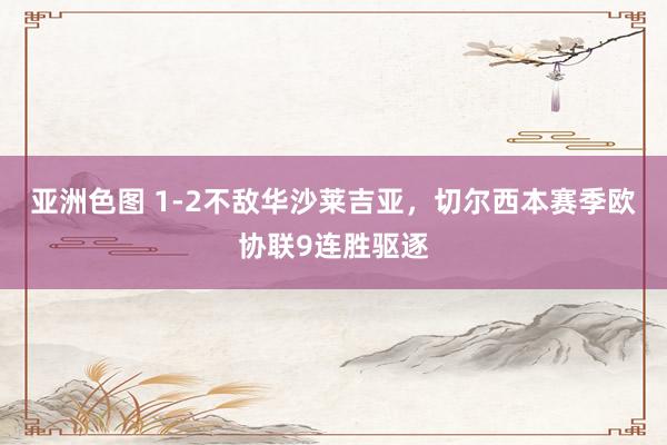 亚洲色图 1-2不敌华沙莱吉亚，切尔西本赛季欧协联9连胜驱逐