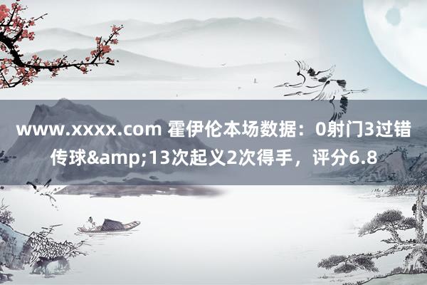 www.xxxx.com 霍伊伦本场数据：0射门3过错传球&13次起义2次得手，评分6.8