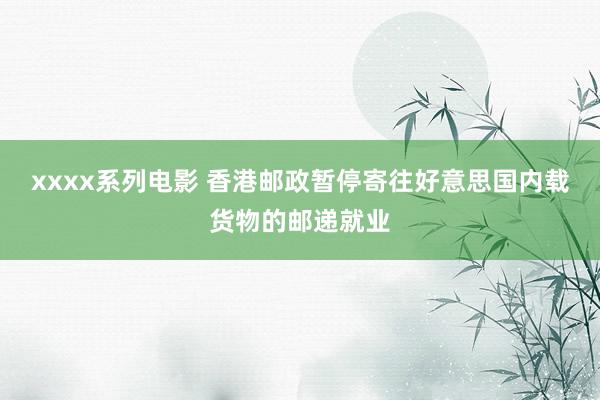 xxxx系列电影 香港邮政暂停寄往好意思国内载货物的邮递就业
