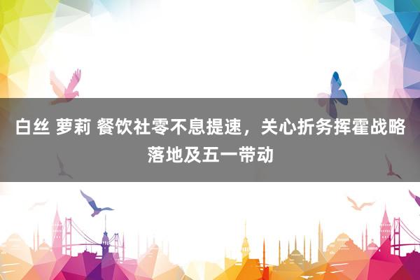 白丝 萝莉 餐饮社零不息提速，关心折务挥霍战略落地及五一带动