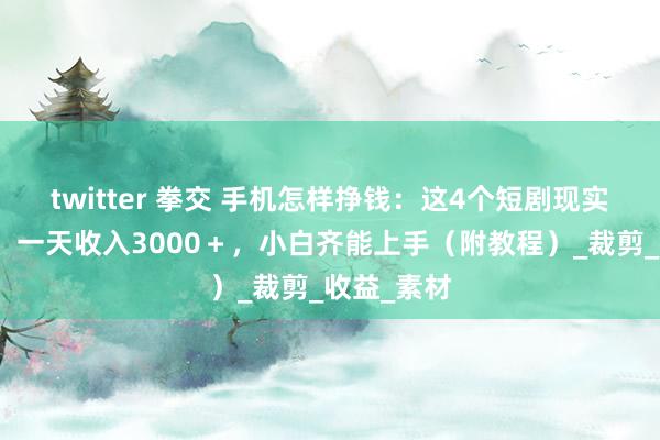 twitter 拳交 手机怎样挣钱：这4个短剧现实任务平台，一天收入3000＋，小白齐能上手（附教程）_裁剪_收益_素材