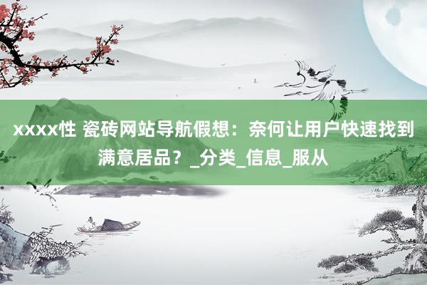 xxxx性 瓷砖网站导航假想：奈何让用户快速找到满意居品？_分类_信息_服从