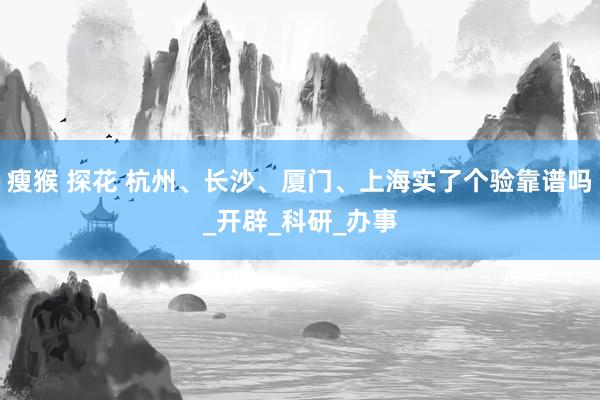 瘦猴 探花 杭州、长沙、厦门、上海实了个验靠谱吗_开辟_科研_办事