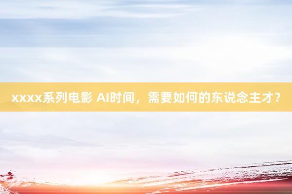 xxxx系列电影 AI时间，需要如何的东说念主才？