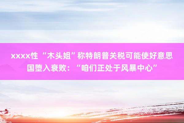 xxxx性 “木头姐”称特朗普关税可能使好意思国堕入衰败：“咱们正处于风暴中心”
