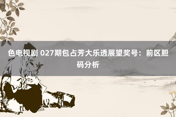 色电视剧 027期包占芳大乐透展望奖号：前区胆码分析
