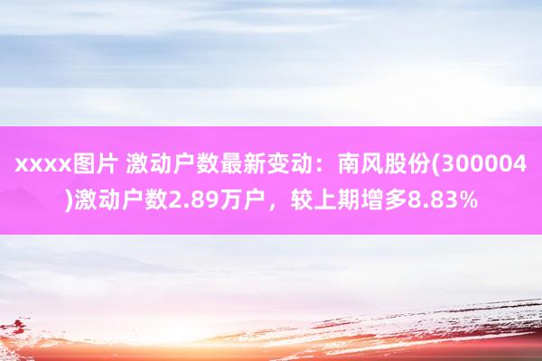 xxxx图片 激动户数最新变动：南风股份(300004)激动户数2.89万户，较上期增多8.83%