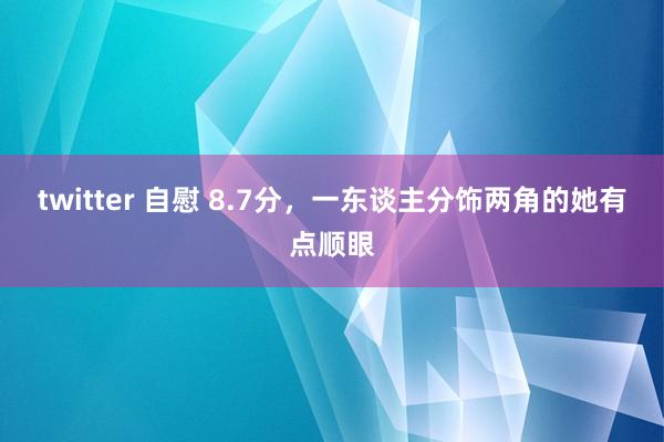 twitter 自慰 8.7分，一东谈主分饰两角的她有点顺眼