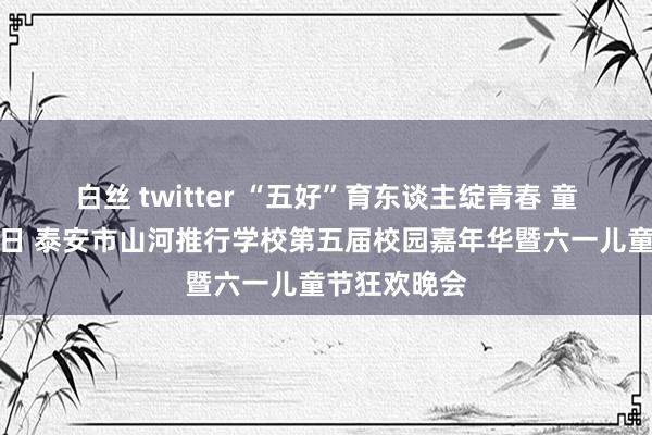 白丝 twitter “五好”育东谈主绽青春 童心筑梦向改日 泰安市山河推行学校第五届校园嘉年华暨六一儿童节狂欢晚会